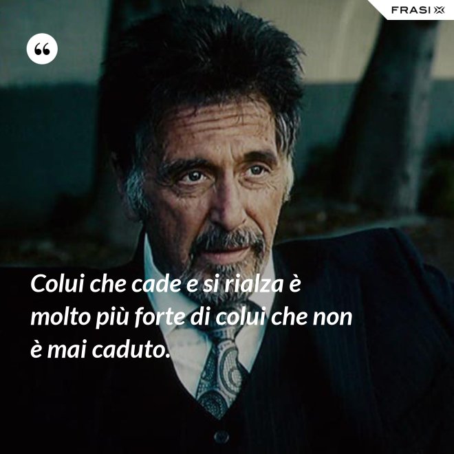 Colui che cade e si rialza è molto più forte di colui che non è mai caduto. - Anonimo