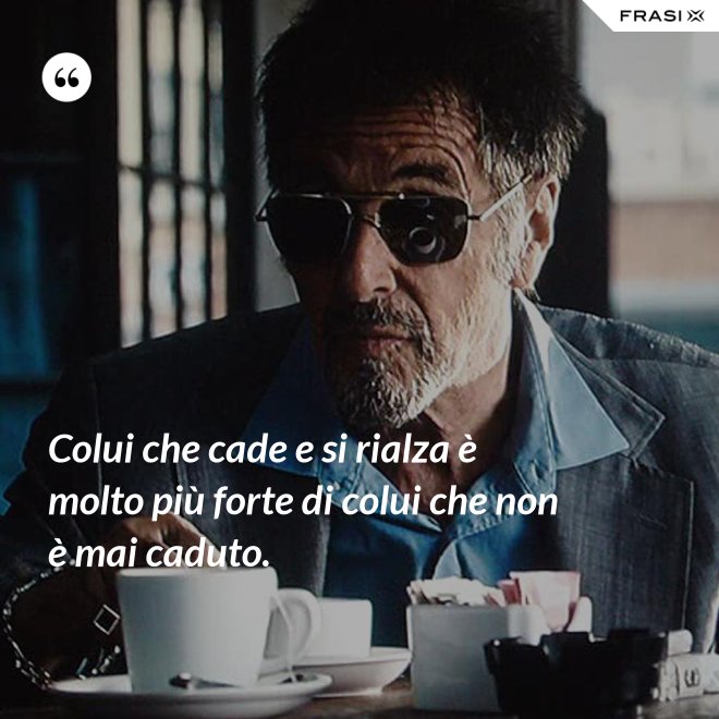 Colui che cade e si rialza è molto più forte di colui che non è mai caduto. - Anonimo