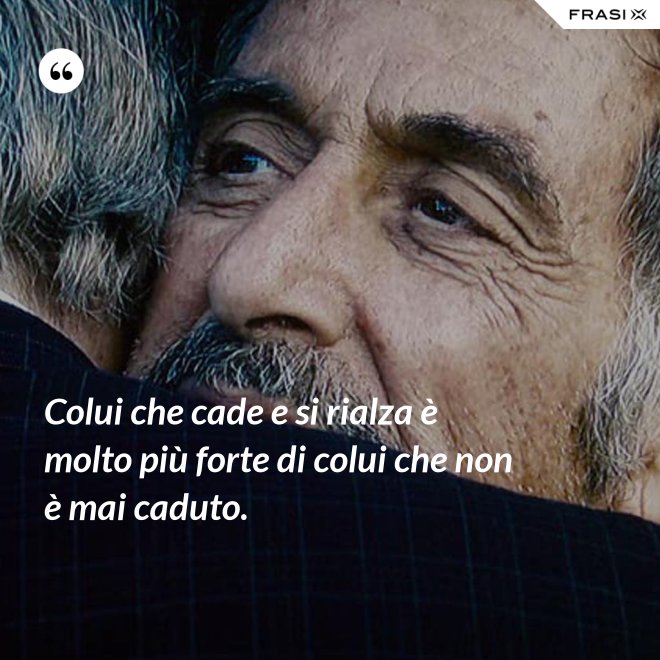 Colui che cade e si rialza è molto più forte di colui che non è mai caduto. - Anonimo