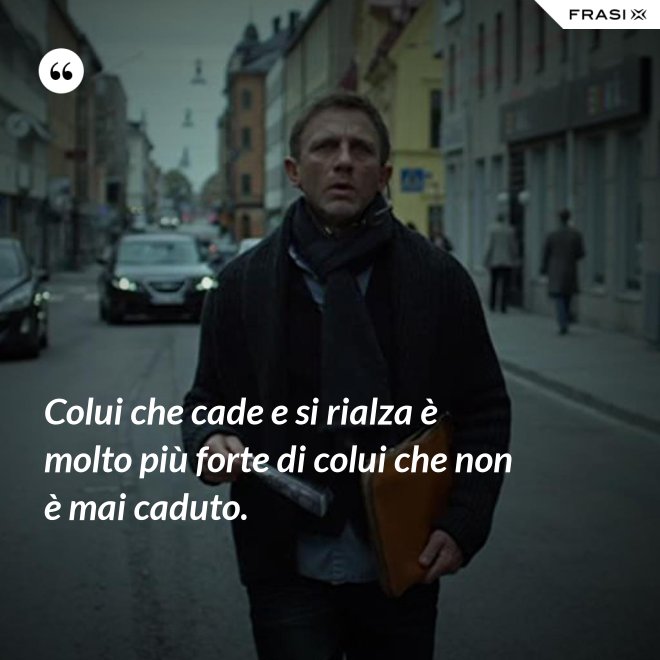 Colui che cade e si rialza è molto più forte di colui che non è mai caduto. - Anonimo