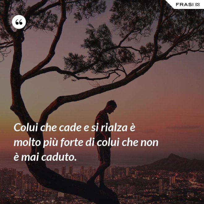 Colui che cade e si rialza è molto più forte di colui che non è mai caduto. - Anonimo