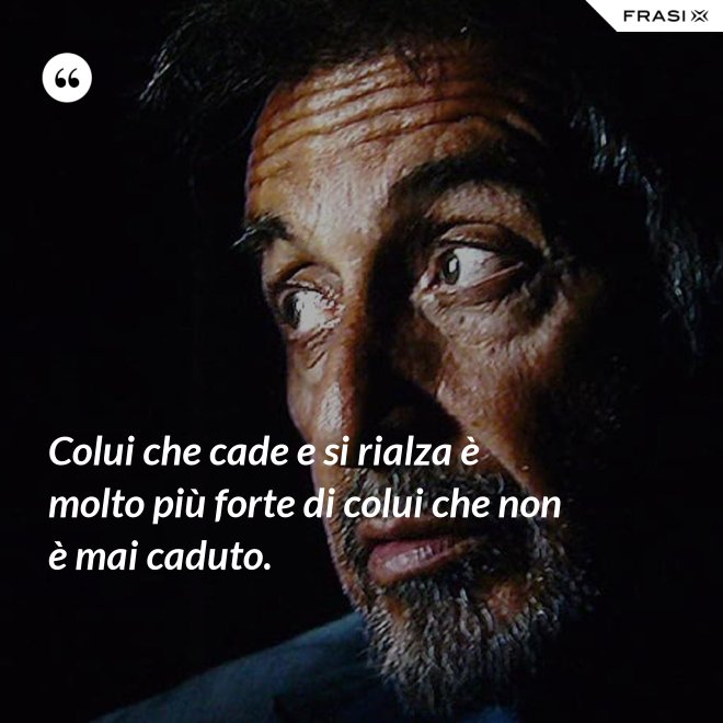 Colui che cade e si rialza è molto più forte di colui che non è mai caduto. - Anonimo