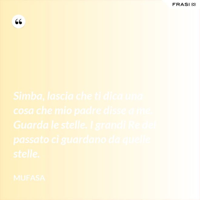 Simba, lascia che ti dica una cosa che mio padre disse a me. Guarda le stelle. I grandi Re del passato ci guardano da quelle stelle. - Mufasa