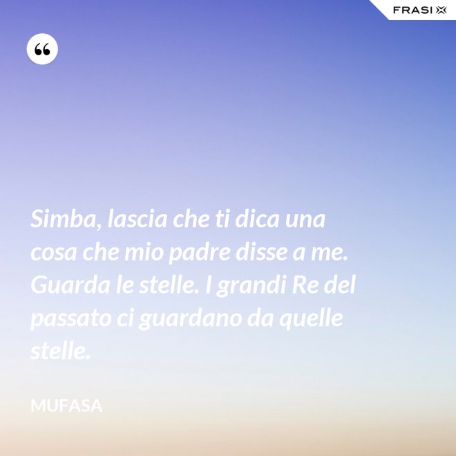 Simba, lascia che ti dica una cosa che mio padre disse a me. Guarda le stelle. I grandi Re del passato ci guardano da quelle stelle. - Mufasa