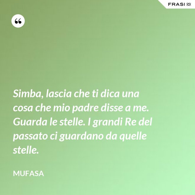 Simba, lascia che ti dica una cosa che mio padre disse a me. Guarda le stelle. I grandi Re del passato ci guardano da quelle stelle. - Mufasa