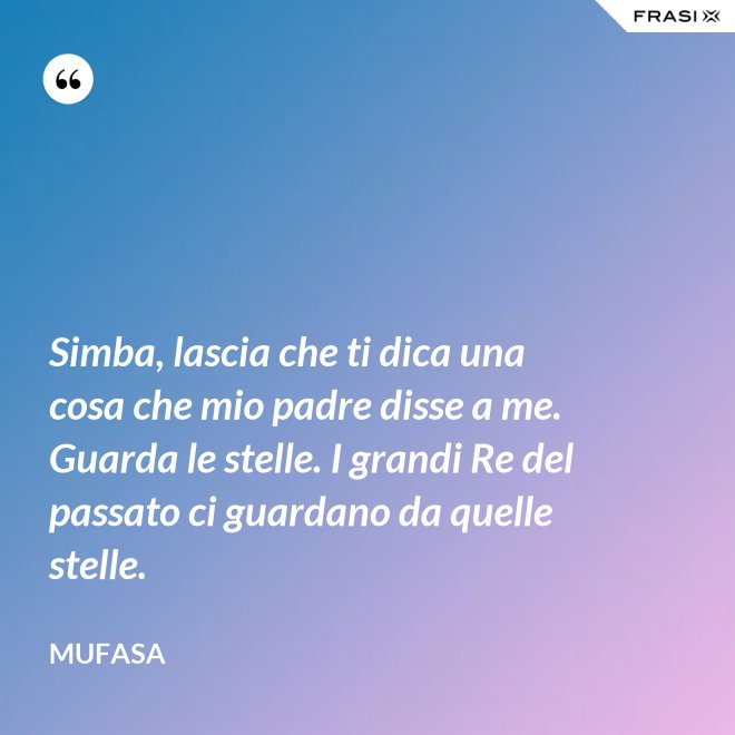 Simba, lascia che ti dica una cosa che mio padre disse a me. Guarda le stelle. I grandi Re del passato ci guardano da quelle stelle. - Mufasa