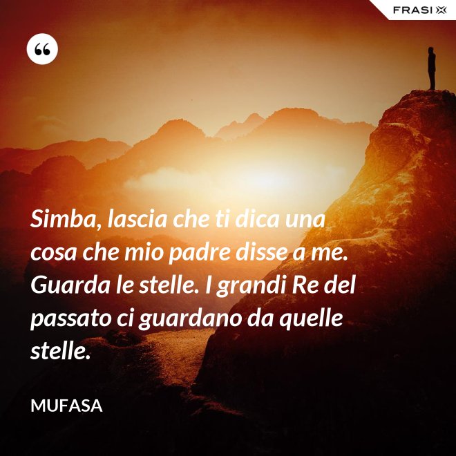 Simba, lascia che ti dica una cosa che mio padre disse a me. Guarda le stelle. I grandi Re del passato ci guardano da quelle stelle. - Mufasa