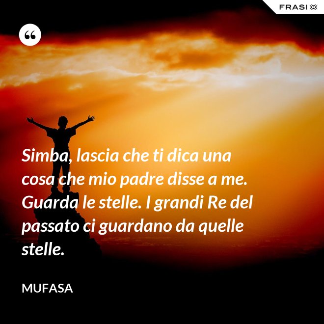 Simba, lascia che ti dica una cosa che mio padre disse a me. Guarda le stelle. I grandi Re del passato ci guardano da quelle stelle. - Mufasa