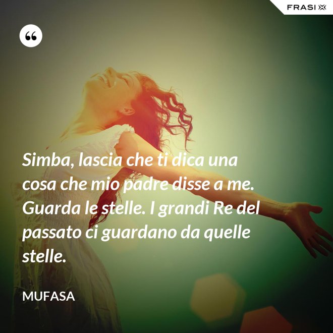 Simba, lascia che ti dica una cosa che mio padre disse a me. Guarda le stelle. I grandi Re del passato ci guardano da quelle stelle. - Mufasa