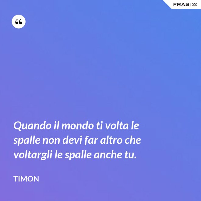 Quando il mondo ti volta le spalle non devi far altro che voltargli le spalle anche tu. - Timon
