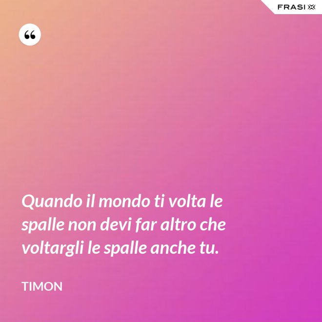 Quando il mondo ti volta le spalle non devi far altro che voltargli le spalle anche tu. - Timon