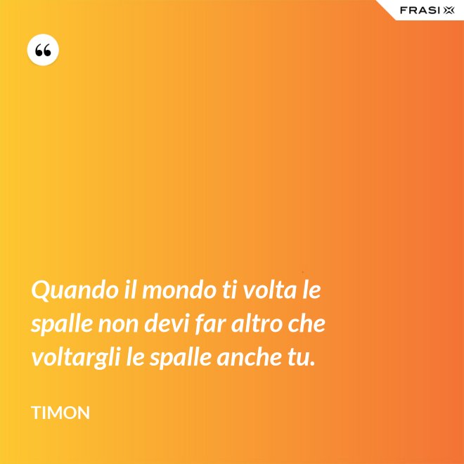 Quando il mondo ti volta le spalle non devi far altro che voltargli le spalle anche tu. - Timon
