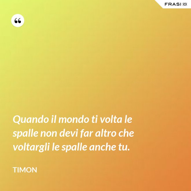 Quando il mondo ti volta le spalle non devi far altro che voltargli le spalle anche tu. - Timon