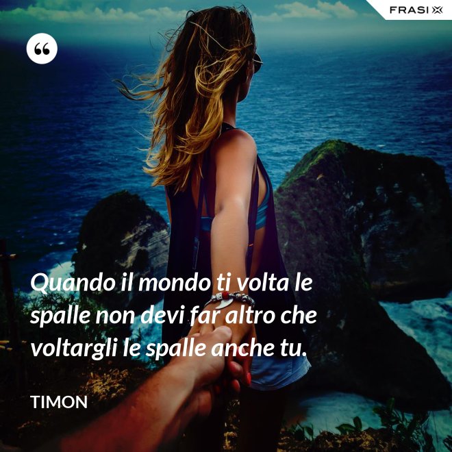 Quando il mondo ti volta le spalle non devi far altro che voltargli le spalle anche tu. - Timon