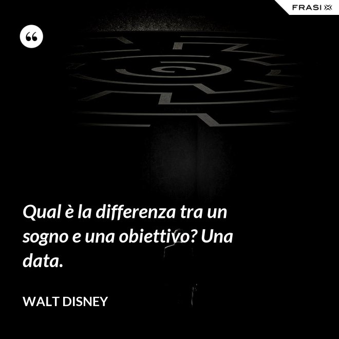 Qual è la differenza tra un sogno e una obiettivo? Una data. - Walt Disney