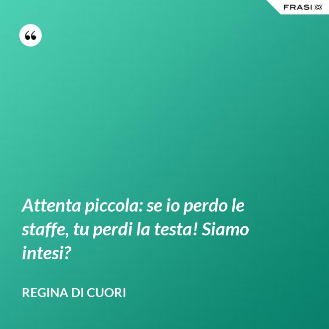 Attenta piccola: se io perdo le staffe, tu perdi la testa! Siamo intesi? - Regina di Cuori