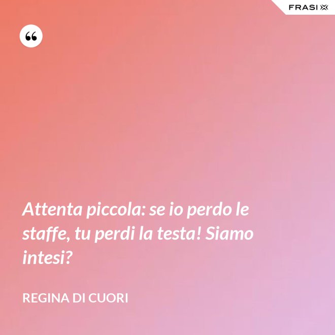 Attenta piccola: se io perdo le staffe, tu perdi la testa! Siamo intesi? - Regina di Cuori