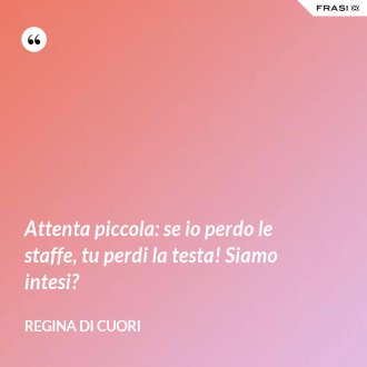 Attenta piccola: se io perdo le staffe, tu perdi la testa! Siamo intesi? - Regina di Cuori