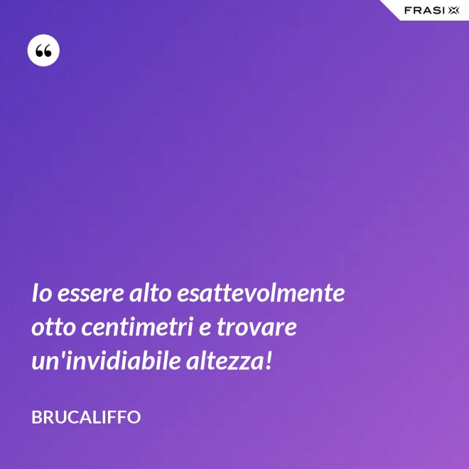 Io essere alto esattevolmente otto centimetri e trovare un'invidiabile altezza! - Brucaliffo