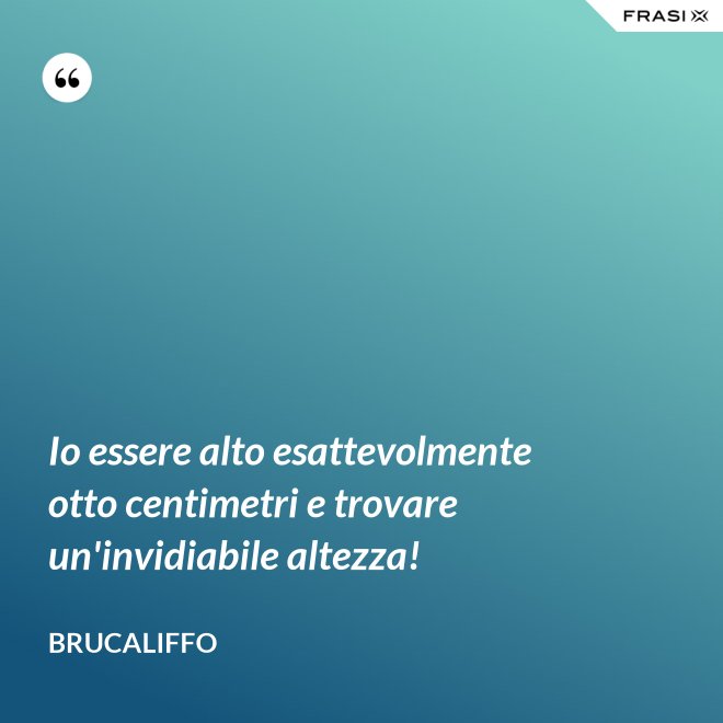 Io essere alto esattevolmente otto centimetri e trovare un'invidiabile altezza! - Brucaliffo