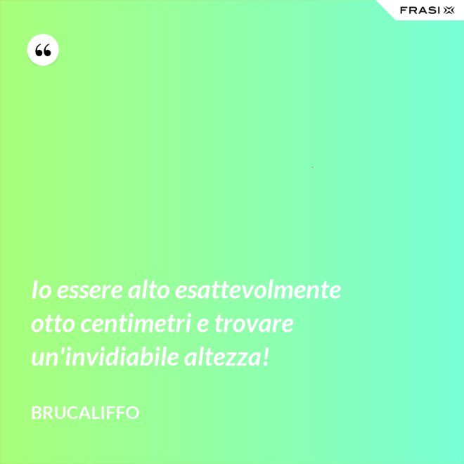 Io essere alto esattevolmente otto centimetri e trovare un'invidiabile altezza! - Brucaliffo