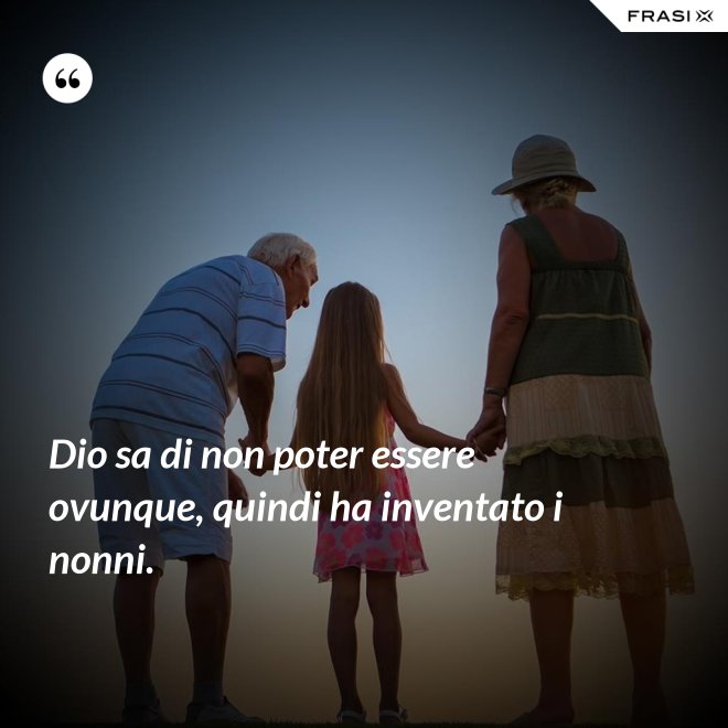 Dio sa di non poter essere ovunque, quindi ha inventato i nonni. - Anonimo