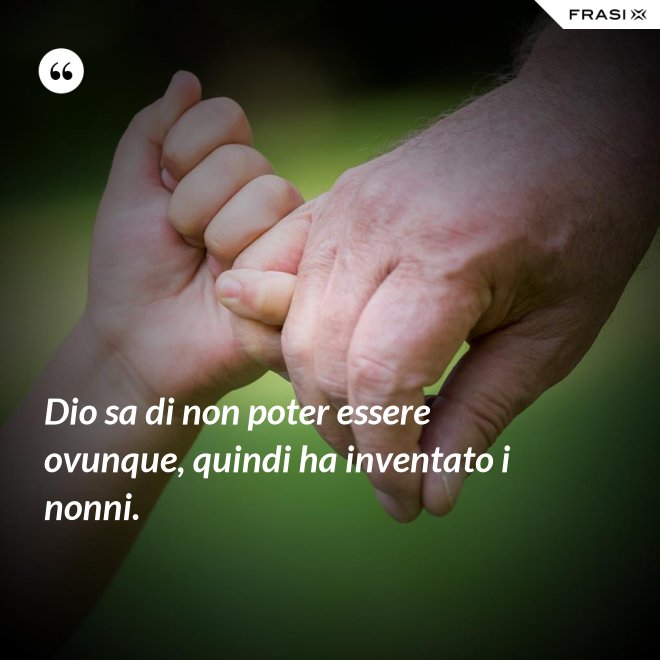 Dio sa di non poter essere ovunque, quindi ha inventato i nonni. - Anonimo