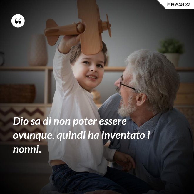 Dio sa di non poter essere ovunque, quindi ha inventato i nonni. - Anonimo