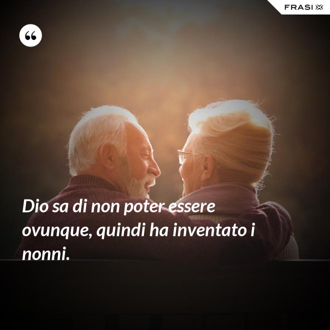 Dio sa di non poter essere ovunque, quindi ha inventato i nonni. - Anonimo