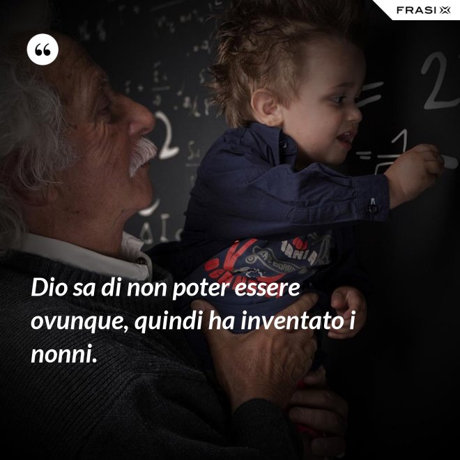 Dio sa di non poter essere ovunque, quindi ha inventato i nonni. - Anonimo