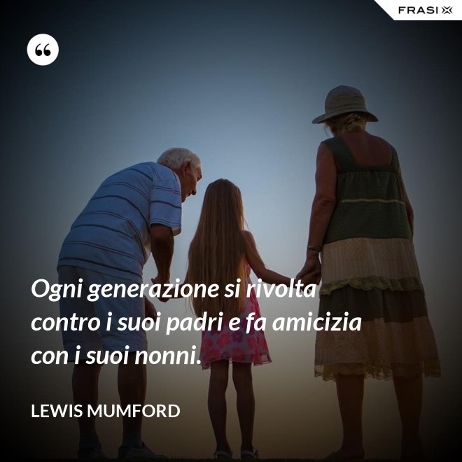 Ogni generazione si rivolta contro i suoi padri e fa amicizia con i suoi nonni. - Lewis Mumford