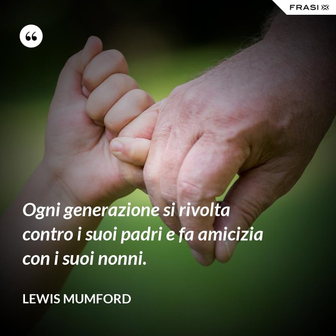 Ogni generazione si rivolta contro i suoi padri e fa amicizia con i suoi nonni. - Lewis Mumford