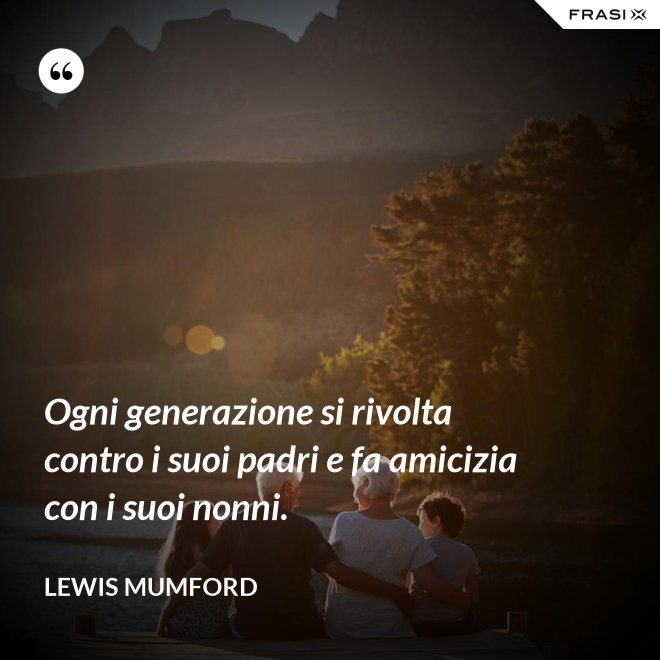 Ogni generazione si rivolta contro i suoi padri e fa amicizia con i suoi nonni. - Lewis Mumford