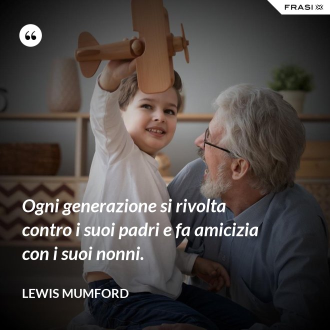Ogni generazione si rivolta contro i suoi padri e fa amicizia con i suoi nonni. - Lewis Mumford