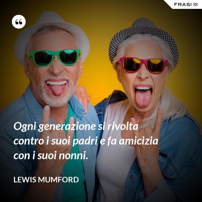 Ogni generazione si rivolta contro i suoi padri e fa amicizia con i suoi nonni. - Lewis Mumford