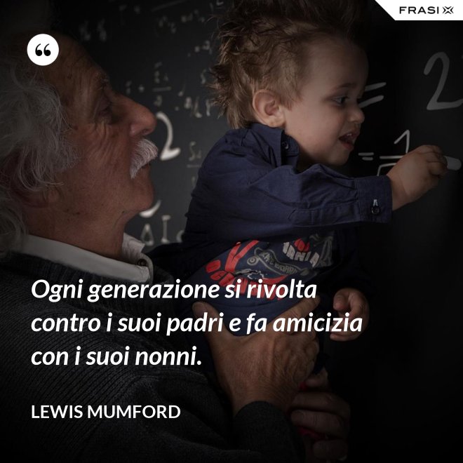 Ogni generazione si rivolta contro i suoi padri e fa amicizia con i suoi nonni. - Lewis Mumford