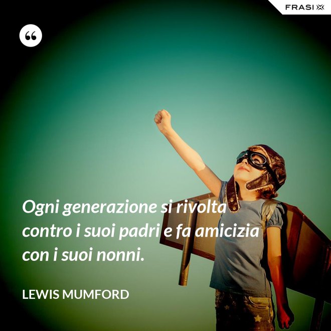 Ogni generazione si rivolta contro i suoi padri e fa amicizia con i suoi nonni. - Lewis Mumford
