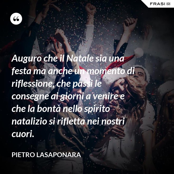 Auguro che il Natale sia una festa ma anche un momento di riflessione, che passi le consegne ai giorni a venire e che la bontà nello spirito natalizio si rifletta nei nostri cuori. - Pietro Lasaponara