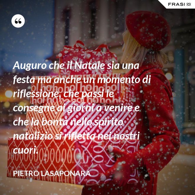 Auguro che il Natale sia una festa ma anche un momento di riflessione, che passi le consegne ai giorni a venire e che la bontà nello spirito natalizio si rifletta nei nostri cuori. - Pietro Lasaponara