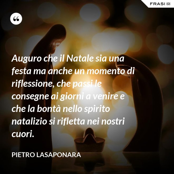 Auguro che il Natale sia una festa ma anche un momento di riflessione, che passi le consegne ai giorni a venire e che la bontà nello spirito natalizio si rifletta nei nostri cuori. - Pietro Lasaponara