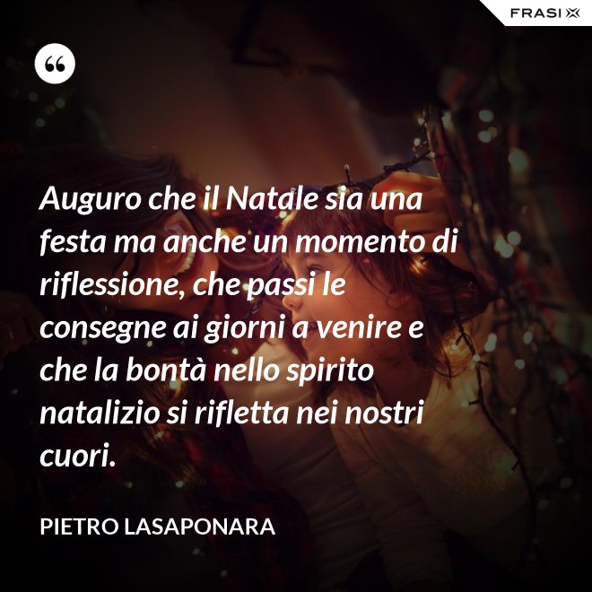 Auguro che il Natale sia una festa ma anche un momento di riflessione, che passi le consegne ai giorni a venire e che la bontà nello spirito natalizio si rifletta nei nostri cuori. - Pietro Lasaponara