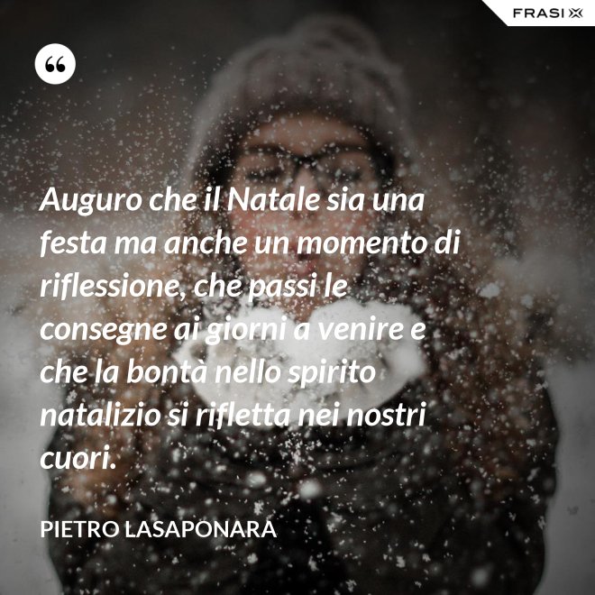 Auguro che il Natale sia una festa ma anche un momento di riflessione, che passi le consegne ai giorni a venire e che la bontà nello spirito natalizio si rifletta nei nostri cuori. - Pietro Lasaponara
