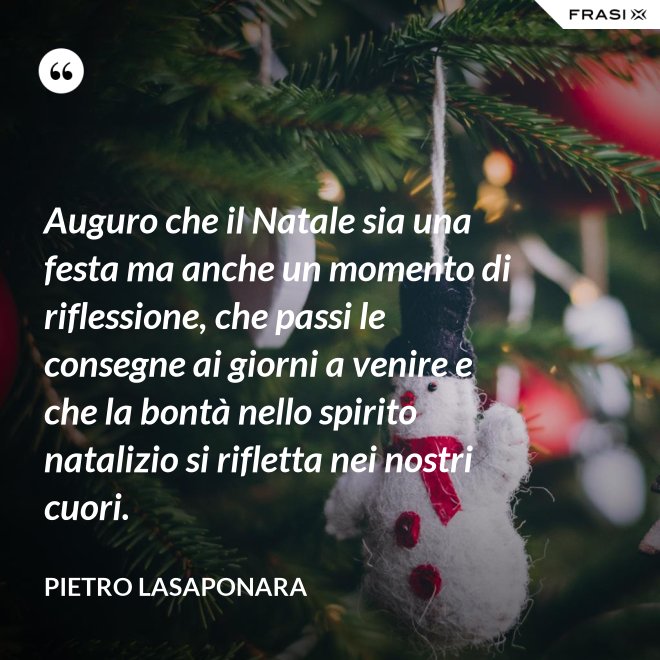 Auguro che il Natale sia una festa ma anche un momento di riflessione, che passi le consegne ai giorni a venire e che la bontà nello spirito natalizio si rifletta nei nostri cuori. - Pietro Lasaponara