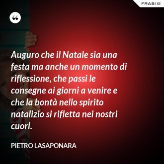 Auguro che il Natale sia una festa ma anche un momento di riflessione, che passi le consegne ai giorni a venire e che la bontà nello spirito natalizio si rifletta nei nostri cuori. - Pietro Lasaponara