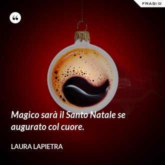 Magico sarà il Santo Natale se augurato col cuore. - Laura Lapietra