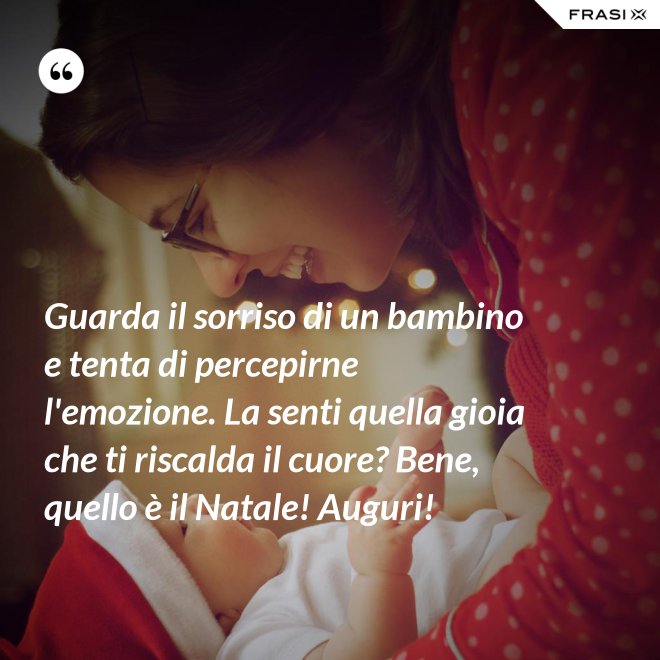 Guarda il sorriso di un bambino e tenta di percepirne l'emozione. La senti quella gioia che ti riscalda il cuore? Bene, quello è il Natale! Auguri! - Anonimo
