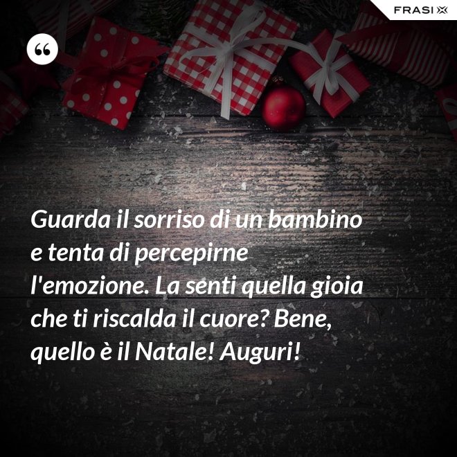 Guarda il sorriso di un bambino e tenta di percepirne l'emozione. La senti quella gioia che ti riscalda il cuore? Bene, quello è il Natale! Auguri! - Anonimo