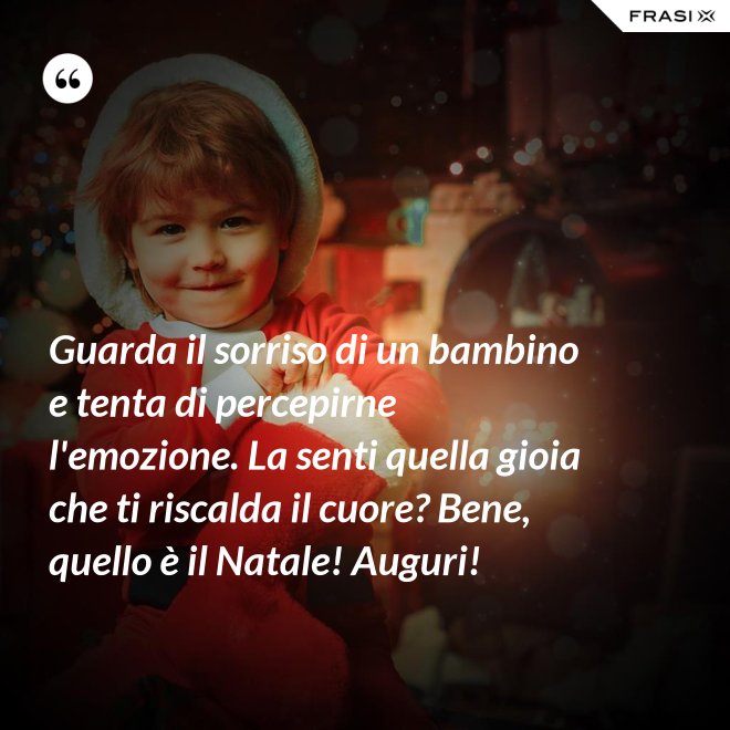 Guarda il sorriso di un bambino e tenta di percepirne l'emozione. La senti quella gioia che ti riscalda il cuore? Bene, quello è il Natale! Auguri! - Anonimo