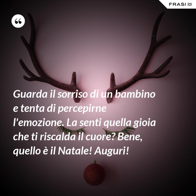 Guarda il sorriso di un bambino e tenta di percepirne l'emozione. La senti quella gioia che ti riscalda il cuore? Bene, quello è il Natale! Auguri! - Anonimo