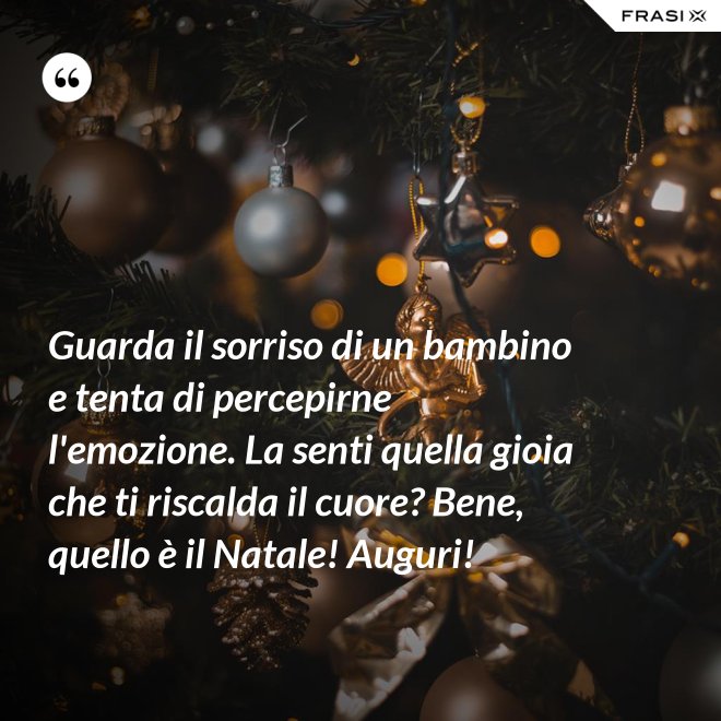 Guarda il sorriso di un bambino e tenta di percepirne l'emozione. La senti quella gioia che ti riscalda il cuore? Bene, quello è il Natale! Auguri! - Anonimo